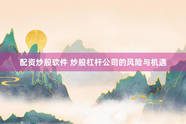 配資炒股軟件 炒股杠桿公司的風險與機遇
