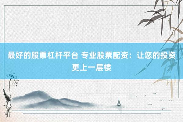 最好的股票杠桿平臺 專業(yè)股票配資：讓您的投資更上一層樓