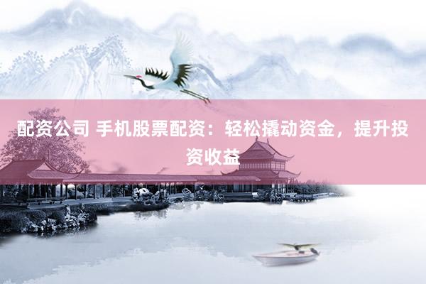 配資公司 手機(jī)股票配資：輕松撬動資金，提升投資收益