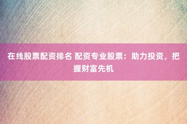 在線股票配資排名 配資專業(yè)股票：助力投資，把握財富先機