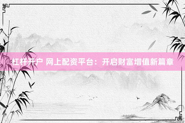 杠桿開戶 網(wǎng)上配資平臺：開啟財(cái)富增值新篇章