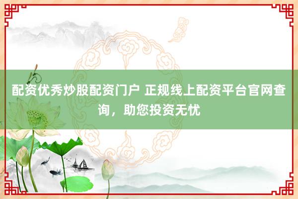 配資優(yōu)秀炒股配資門戶 正規(guī)線上配資平臺官網(wǎng)查詢，助您投資無憂