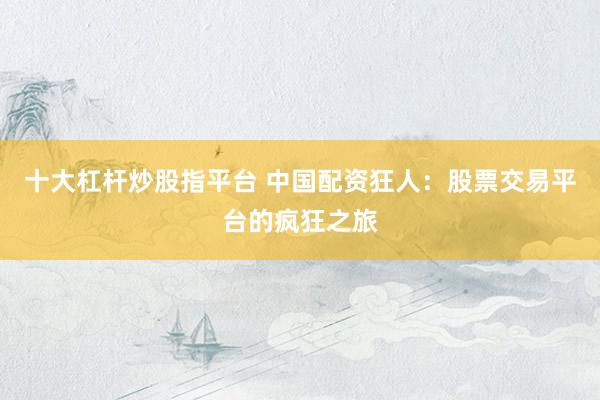 十大杠桿炒股指平臺 中國配資狂人：股票交易平臺的瘋狂之旅