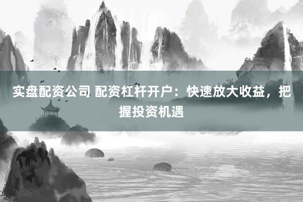 實盤配資公司 配資杠桿開戶：快速放大收益，把握投資機遇