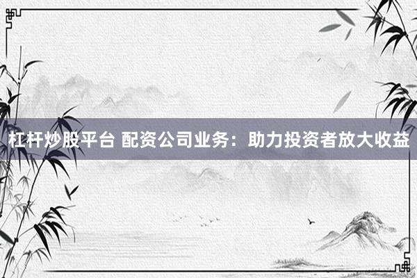 杠桿炒股平臺(tái) 配資公司業(yè)務(wù)：助力投資者放大收益