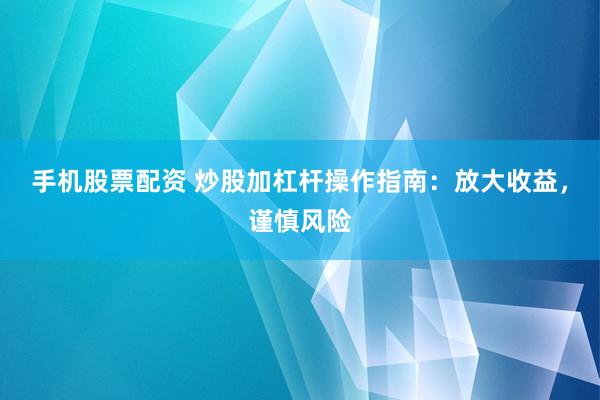 手機(jī)股票配資 炒股加杠桿操作指南：放大收益，謹(jǐn)慎風(fēng)險(xiǎn)