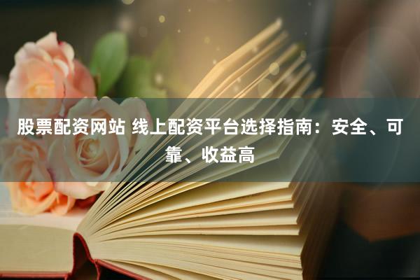 股票配資網(wǎng)站 線上配資平臺選擇指南：安全、可靠、收益高