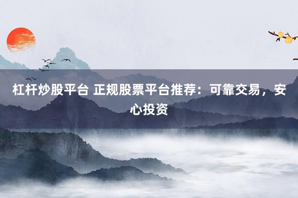 杠桿炒股平臺(tái) 正規(guī)股票平臺(tái)推薦：可靠交易，安心投資