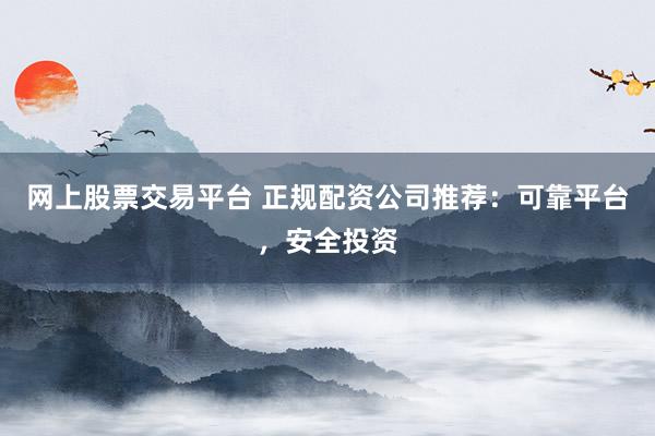網(wǎng)上股票交易平臺 正規(guī)配資公司推薦：可靠平臺，安全投資