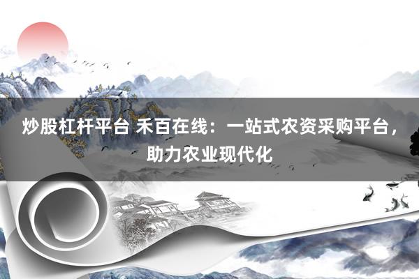 炒股杠桿平臺(tái) 禾百在線：一站式農(nóng)資采購(gòu)平臺(tái)，助力農(nóng)業(yè)現(xiàn)代化
