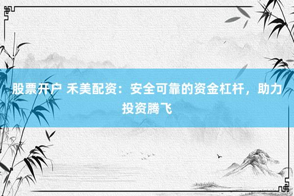 股票開戶 禾美配資：安全可靠的資金杠桿，助力投資騰飛