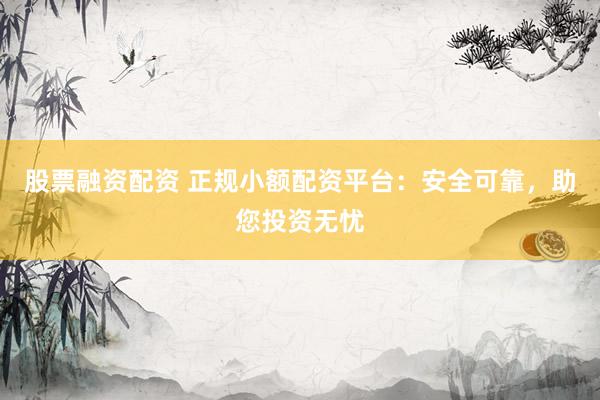 股票融資配資 正規(guī)小額配資平臺：安全可靠，助您投資無憂