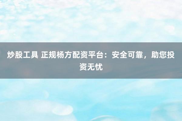 炒股工具 正規(guī)楊方配資平臺(tái)：安全可靠，助您投資無(wú)憂