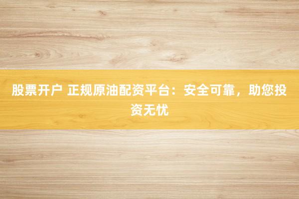 股票開戶 正規(guī)原油配資平臺：安全可靠，助您投資無憂