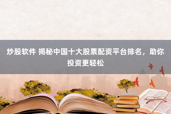 炒股軟件 揭秘中國十大股票配資平臺排名，助你投資更輕松