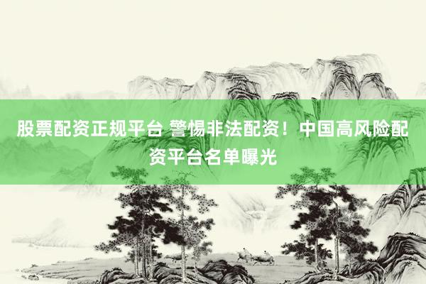 股票配資正規(guī)平臺 警惕非法配資！中國高風(fēng)險(xiǎn)配資平臺名單曝光