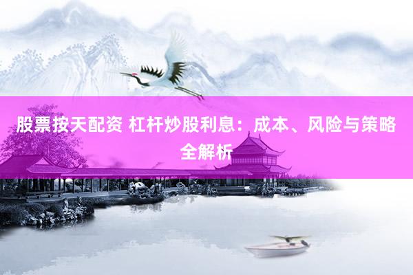 股票按天配資 杠桿炒股利息：成本、風(fēng)險與策略全解析