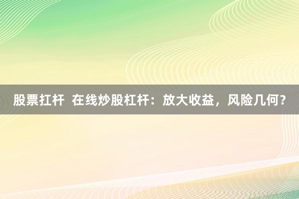 股票扛桿  在線炒股杠桿：放大收益，風險幾何？