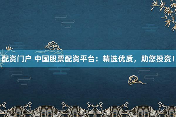 配資門戶 中國(guó)股票配資平臺(tái)：精選優(yōu)質(zhì)，助您投資！