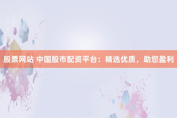 股票網(wǎng)站 中國股市配資平臺(tái)：精選優(yōu)質(zhì)，助您盈利