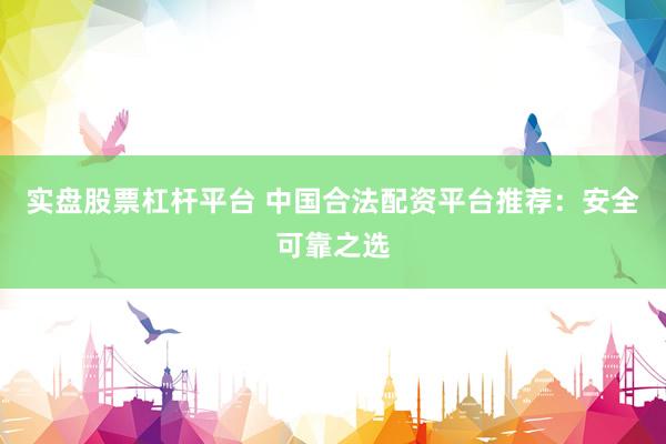 實盤股票杠桿平臺 中國合法配資平臺推薦：安全可靠之選