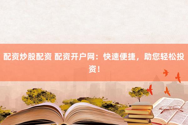 配資炒股配資 配資開戶網(wǎng)：快速便捷，助您輕松投資！