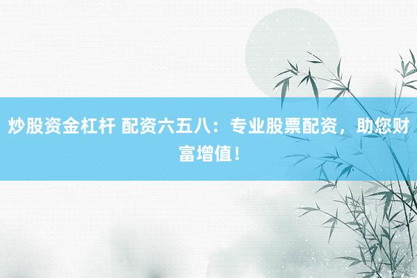 炒股資金杠桿 配資六五八：專業(yè)股票配資，助您財(cái)富增值！