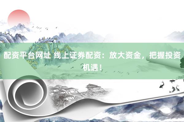 配資平臺網(wǎng)址 線上證券配資：放大資金，把握投資機遇！