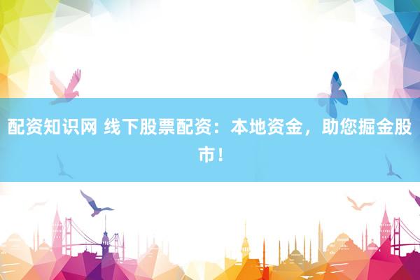 配資知識網(wǎng) 線下股票配資：本地資金，助您掘金股市！
