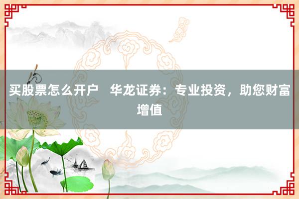 買股票怎么開戶   華龍證券：專業(yè)投資，助您財(cái)富增值