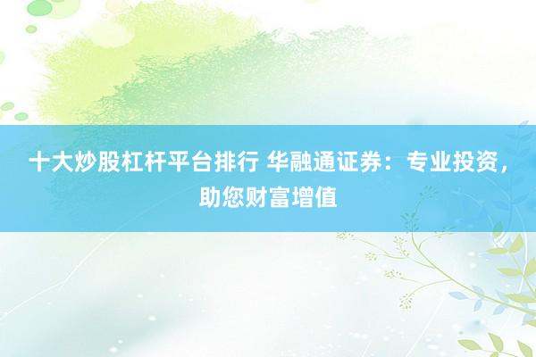 十大炒股杠桿平臺排行 華融通證券：專業(yè)投資，助您財(cái)富增值