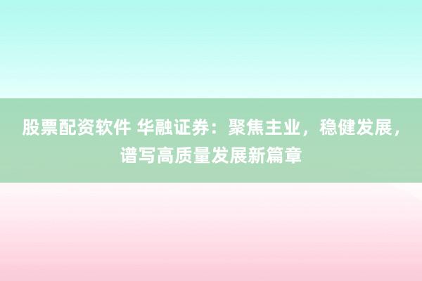 股票配資軟件 華融證券：聚焦主業(yè)，穩(wěn)健發(fā)展，譜寫高質(zhì)量發(fā)展新篇章