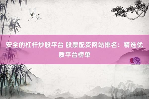 安全的杠桿炒股平臺 股票配資網(wǎng)站排名：精選優(yōu)質(zhì)平臺榜單