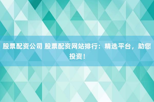 股票配資公司 股票配資網(wǎng)站排行：精選平臺，助您投資！