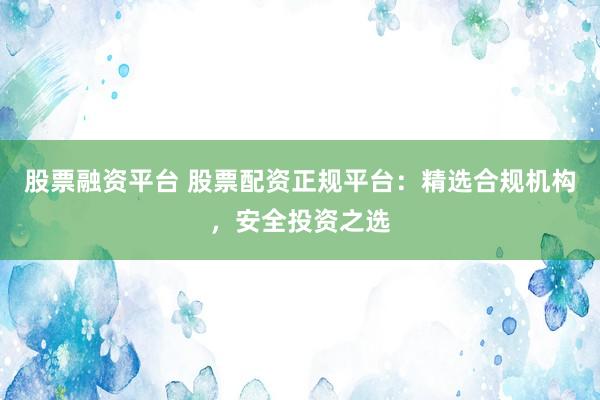 股票融資平臺 股票配資正規(guī)平臺：精選合規(guī)機構(gòu)，安全投資之選