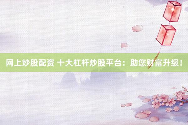網(wǎng)上炒股配資 十大杠桿炒股平臺：助您財富升級！