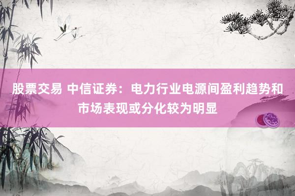 股票交易 中信證券：電力行業(yè)電源間盈利趨勢(shì)和市場(chǎng)表現(xiàn)或分化較為明顯