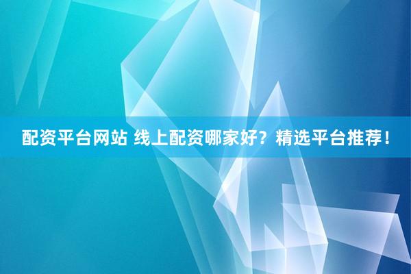 配資平臺(tái)網(wǎng)站 線(xiàn)上配資哪家好？精選平臺(tái)推薦！