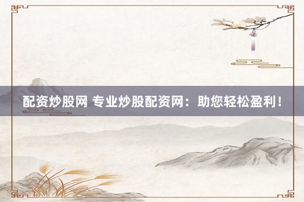 配資炒股網(wǎng) 專業(yè)炒股配資網(wǎng)：助您輕松盈利！