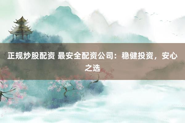 正規(guī)炒股配資 最安全配資公司：穩(wěn)健投資，安心之選