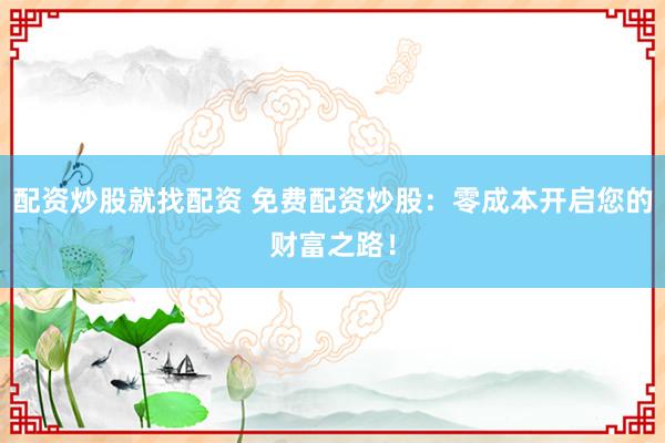 配資炒股就找配資 免費配資炒股：零成本開啟您的財富之路！