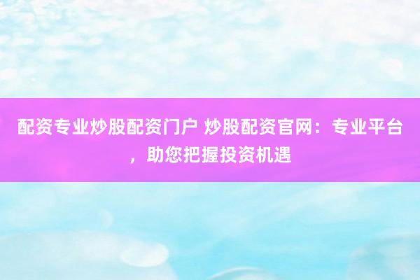配資專業(yè)炒股配資門戶 炒股配資官網(wǎng)：專業(yè)平臺，助您把握投資機(jī)遇