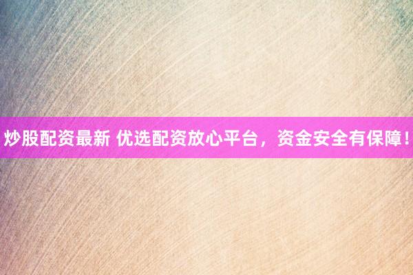炒股配資最新 優(yōu)選配資放心平臺，資金安全有保障！
