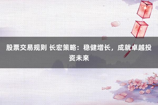 股票交易規(guī)則 長宏策略：穩(wěn)健增長，成就卓越投資未來