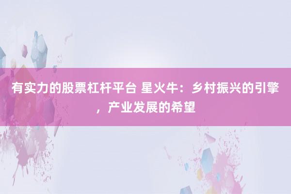 有實(shí)力的股票杠桿平臺 星火牛：鄉(xiāng)村振興的引擎，產(chǎn)業(yè)發(fā)展的希望