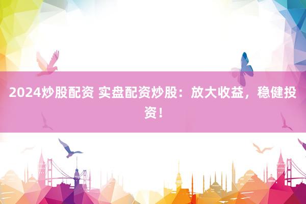 2024炒股配資 實盤配資炒股：放大收益，穩(wěn)健投資！