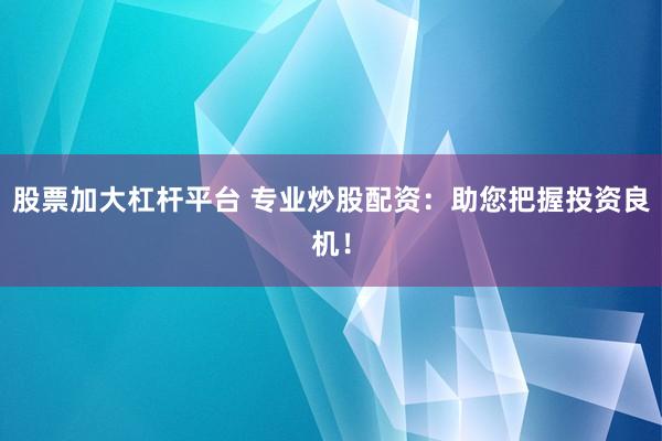 股票加大杠桿平臺 專業(yè)炒股配資：助您把握投資良機(jī)！