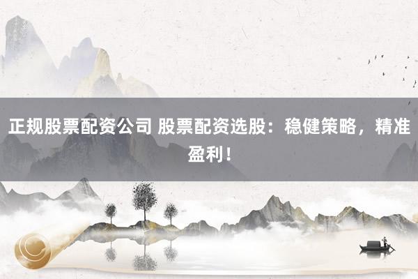 正規(guī)股票配資公司 股票配資選股：穩(wěn)健策略，精準盈利！