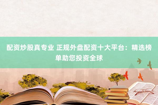配資炒股真專業(yè) 正規(guī)外盤配資十大平臺(tái)：精選榜單助您投資全球