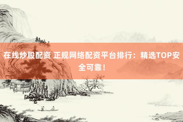 在線炒股配資 正規(guī)網(wǎng)絡(luò)配資平臺排行：精選TOP安全可靠！